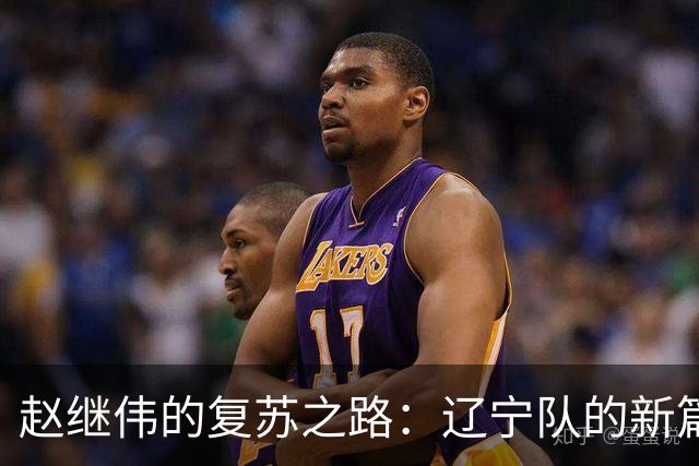 赵继伟的复苏之路：辽宁队的新篇章即将开启！
